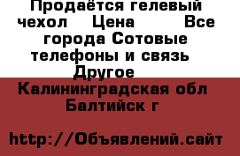 Продаётся гелевый чехол  › Цена ­ 55 - Все города Сотовые телефоны и связь » Другое   . Калининградская обл.,Балтийск г.